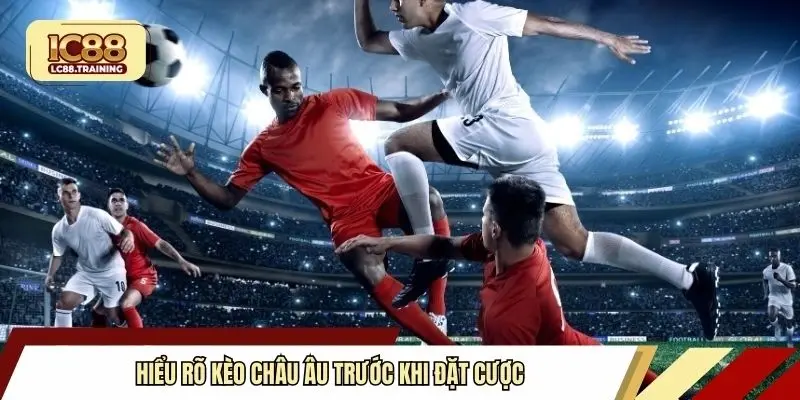 Hiểu rõ kèo châu Âu trước khi đặt cược