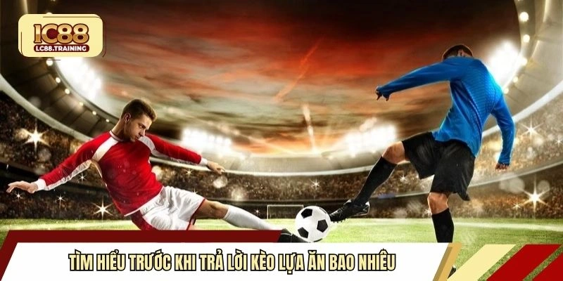 Tìm hiểu trước khi trả lời kèo lựa ăn bao nhiêu